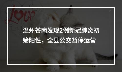 温州苍南发现2例新冠肺炎初筛阳性，全县公交暂停运营