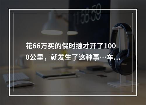 花66万买的保时捷才开了1000公里，就发生了这种事…车主：难以接受