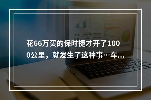 花66万买的保时捷才开了1000公里，就发生了这种事…车主：难以接受