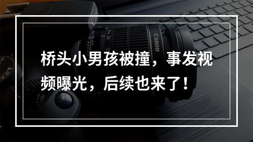 桥头小男孩被撞，事发视频曝光，后续也来了！
