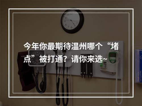今年你最期待温州哪个“堵点”被打通？请你来选~