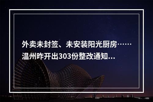外卖未封签、未安装阳光厨房……温州昨开出303份整改通知书！