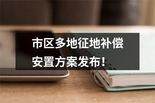 市区多地征地补偿安置方案发布！