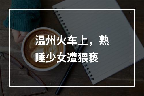 温州火车上，熟睡少女遭猥亵