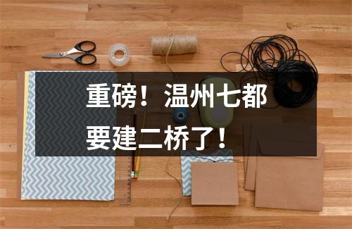 重磅！温州七都要建二桥了！