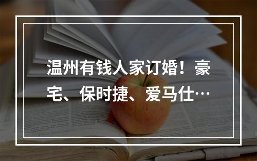 温州有钱人家订婚！豪宅、保时捷、爱马仕…
