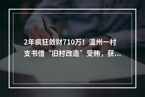 2年疯狂敛财710万！温州一村支书借“旧村改造”受贿，获刑3年10个月