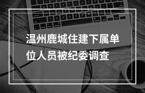 温州鹿城住建下属单位人员被纪委调查