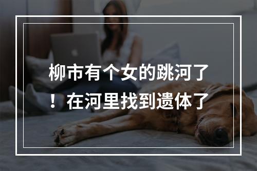 柳市有个女的跳河了！在河里找到遗体了