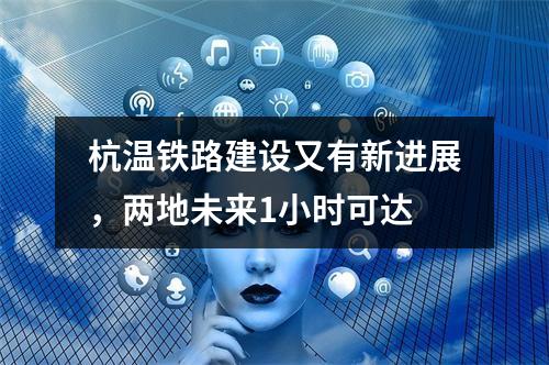 杭温铁路建设又有新进展，两地未来1小时可达