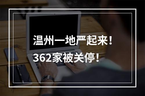 温州一地严起来！362家被关停！