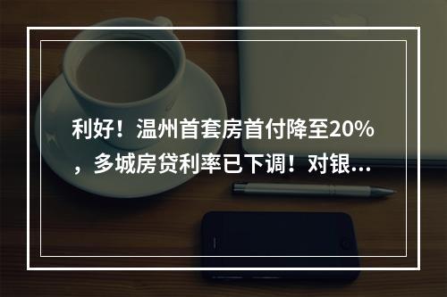利好！温州首套房首付降至20%，多城房贷利率已下调！对银行业影响几何？