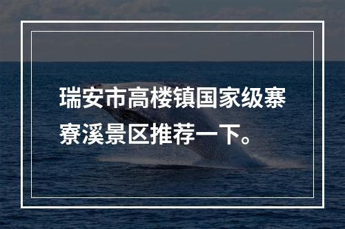 瑞安市高楼镇国家级寨寮溪景区推荐一下。