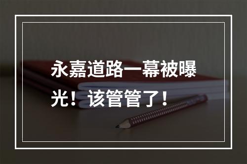 永嘉道路一幕被曝光！该管管了！