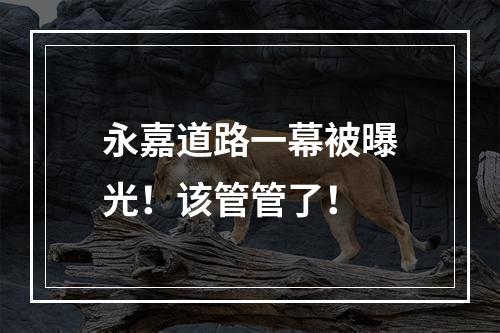 永嘉道路一幕被曝光！该管管了！