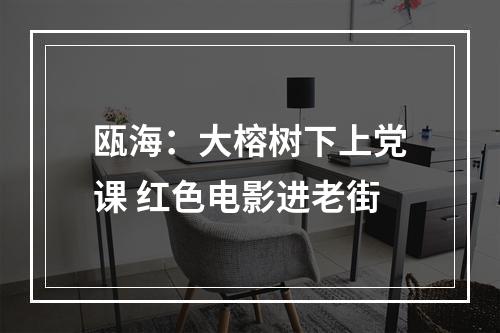 瓯海：大榕树下上党课 红色电影进老街