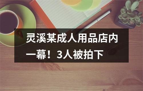 灵溪某成人用品店内一幕！3人被拍下