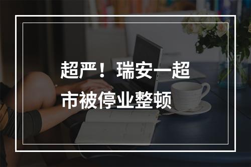 超严！瑞安一超市被停业整顿
