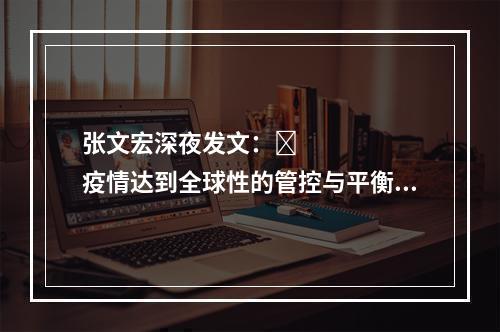 张文宏深夜发文：​疫情达到全球性的管控与平衡还需要数年时间