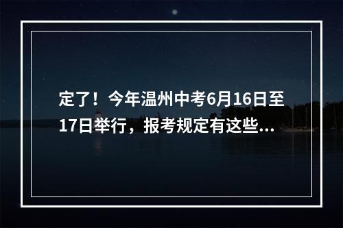 定了！今年温州中考6月16日至17日举行，报考规定有这些变化…