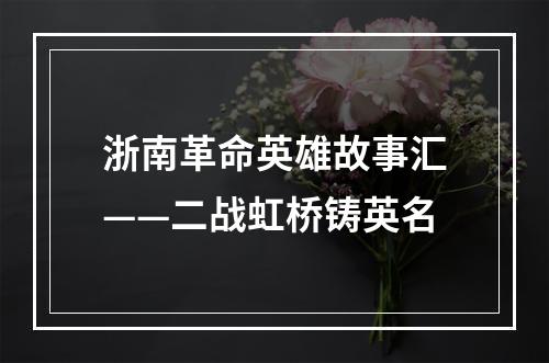 浙南革命英雄故事汇——二战虹桥铸英名