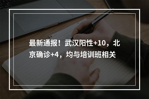 最新通报！武汉阳性+10，北京确诊+4，均与培训班相关