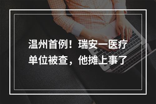 温州首例！瑞安一医疗单位被查，他摊上事了