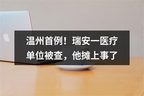 温州首例！瑞安一医疗单位被查，他摊上事了