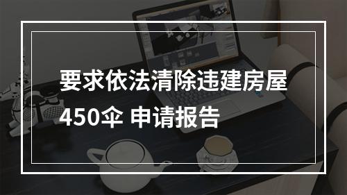 要求依法清除违建房屋450伞 申请报告