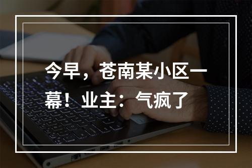 今早，苍南某小区一幕！业主：气疯了