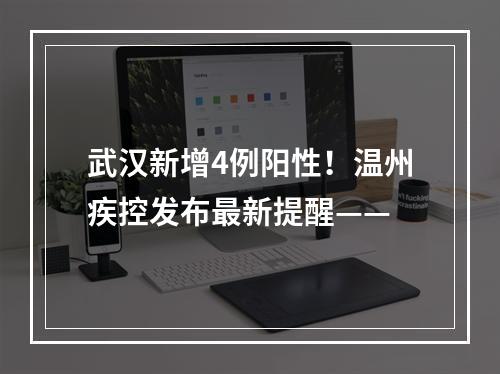 武汉新增4例阳性！温州疾控发布最新提醒——