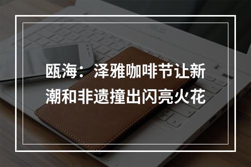 瓯海：泽雅咖啡节让新潮和非遗撞出闪亮火花