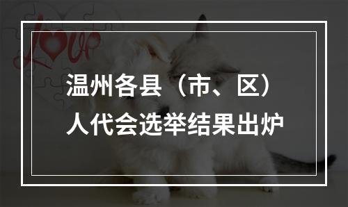 温州各县（市、区）人代会选举结果出炉