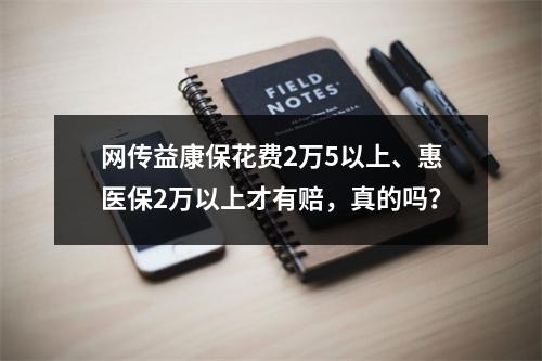 网传益康保花费2万5以上、惠医保2万以上才有赔，真的吗？