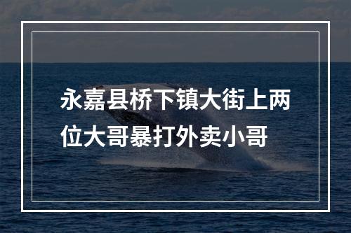 永嘉县桥下镇大街上两位大哥暴打外卖小哥
