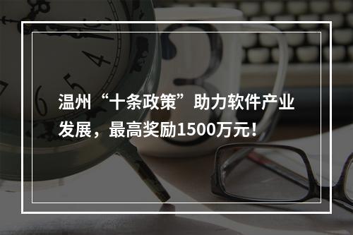 温州“十条政策”助力软件产业发展，最高奖励1500万元！