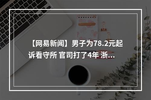 【网易新闻】男子为78.2元起诉看守所 官司打了4年 浙江省高院立案