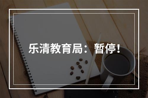 乐清教育局：暂停！