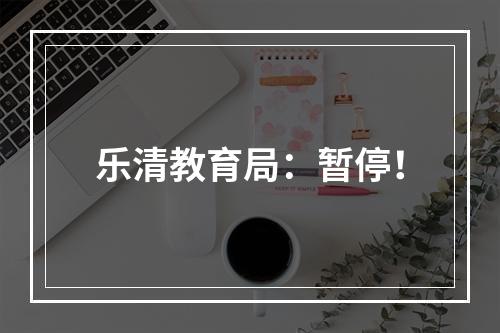 乐清教育局：暂停！