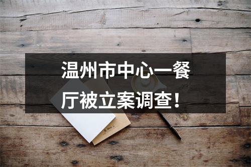 温州市中心一餐厅被立案调查！