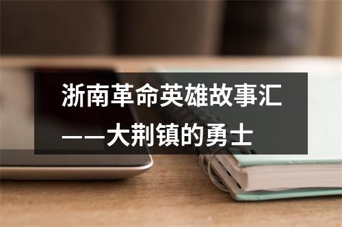 浙南革命英雄故事汇——大荆镇的勇士