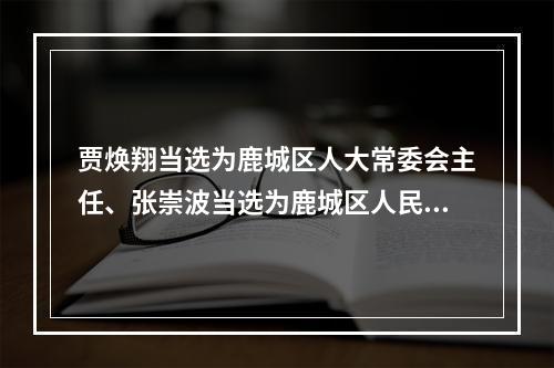 贾焕翔当选为鹿城区人大常委会主任、张崇波当选为鹿城区人民政府区长！