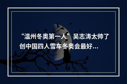 “温州冬奥第一人”吴志涛太帅了 创中国四人雪车冬奥会最好成绩