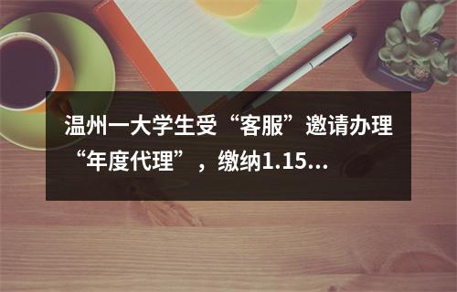 温州一大学生受“客服”邀请办理“年度代理”，缴纳1.15万年费后…
