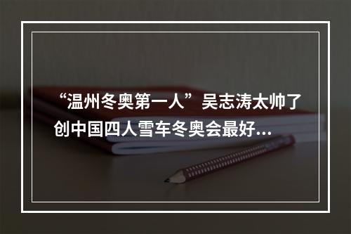 “温州冬奥第一人”吴志涛太帅了 创中国四人雪车冬奥会最好成绩
