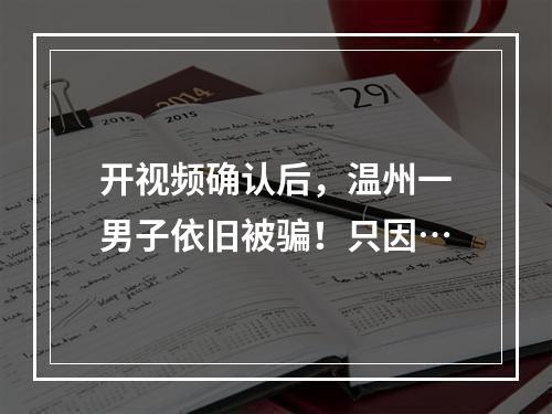 开视频确认后，温州一男子依旧被骗！只因…