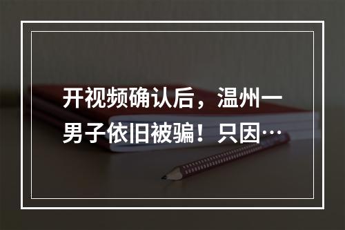 开视频确认后，温州一男子依旧被骗！只因…