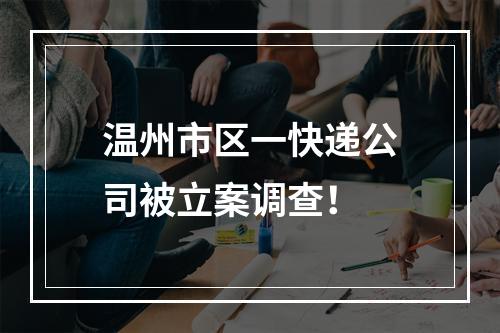 温州市区一快递公司被立案调查！