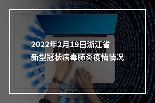 2022年2月19日浙江省新型冠状病毒肺炎疫情情况