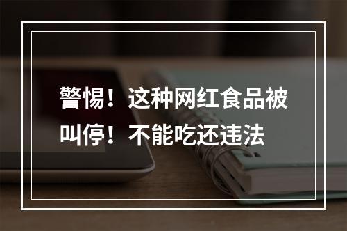 警惕！这种网红食品被叫停！不能吃还违法